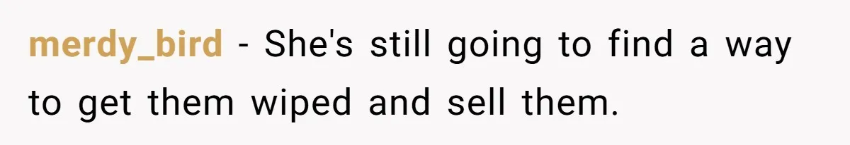 merdy_bird − She's still going to find a way to get them wiped and sell them.