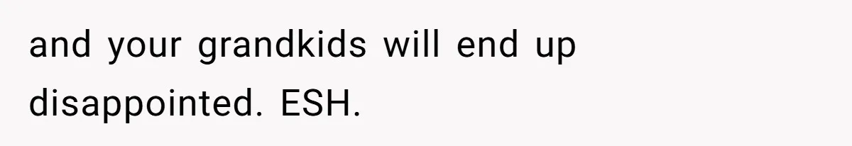 and your grandkids will end up disappointed. ESH.