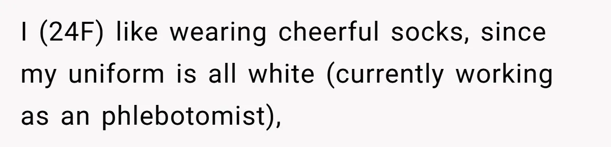 I (24F) like wearing cheerful socks, since my uniform is all white (currently working as an phlebotomist),