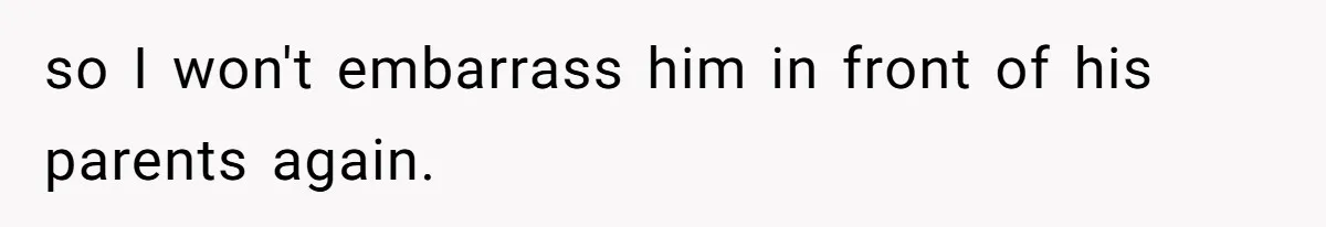 so I won't embarrass him in front of his parents again.
