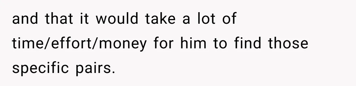 and that it would take a lot of time/effort/money for him to find those specific pairs.