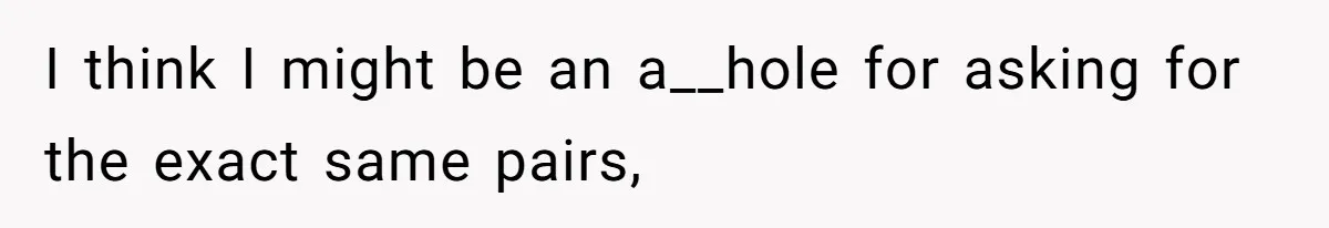 I think I might be an a__hole for asking for the exact same pairs,