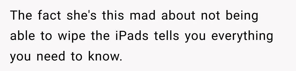 The fact she's this mad about not being able to wipe the iPads tells you everything you need to know.