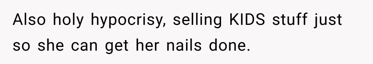 Also holy hypocrisy, selling KIDS stuff just so she can get her nails done.