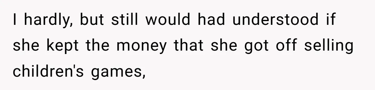 I hardly, but still would had understood if she kept the money that she got off selling children's games,