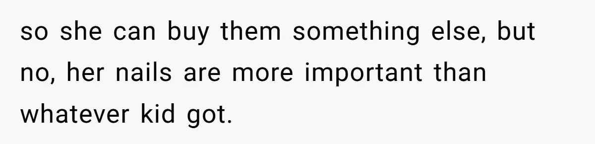 so she can buy them something else, but no, her nails are more important than whatever kid got.