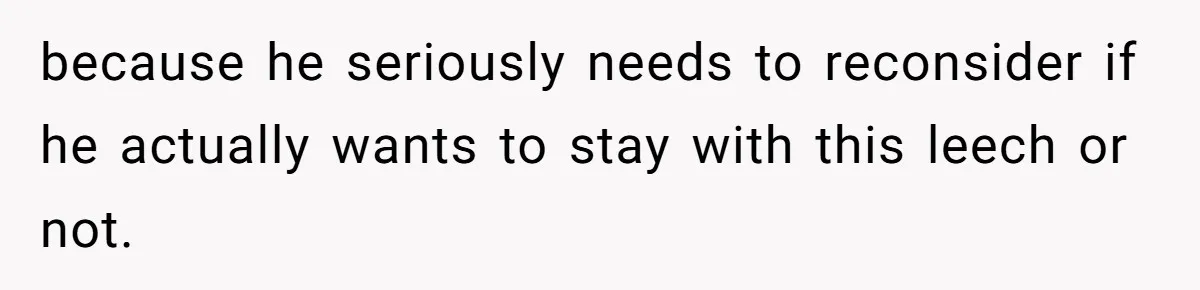 because he seriously needs to reconsider if he actually wants to stay with this leech or not.