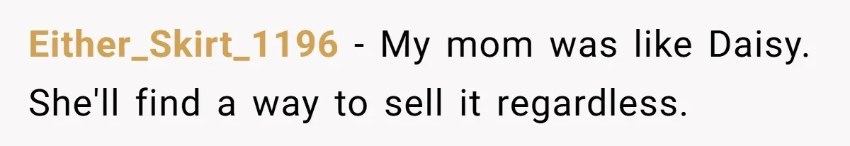 Either_Skirt_1196 − My mom was like Daisy. She'll find a way to sell it regardless.