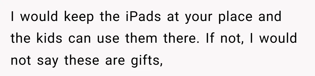 I would keep the iPads at your place and the kids can use them there. If not, I would not say these are gifts,