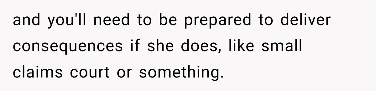 and you'll need to be prepared to deliver consequences if she does, like small claims court or something.