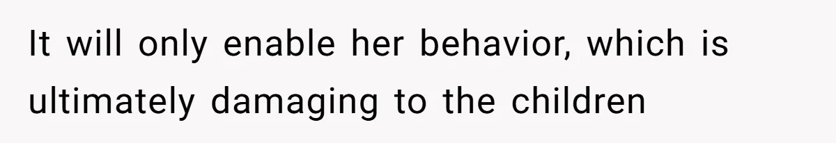 It will only enable her behavior, which is ultimately damaging to the children