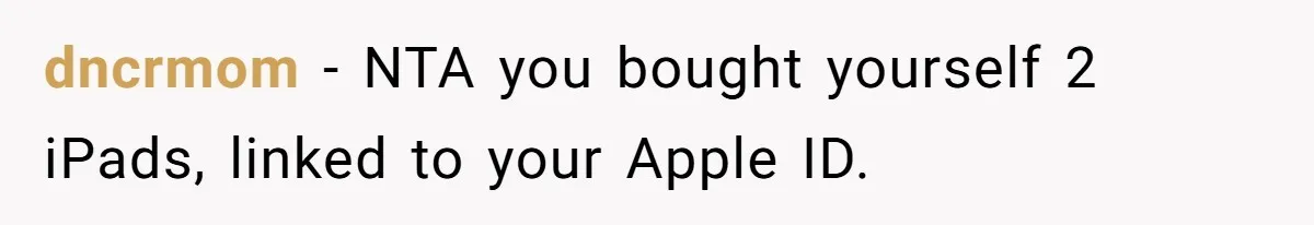 dncrmom − NTA you bought yourself 2 iPads, linked to your Apple ID.