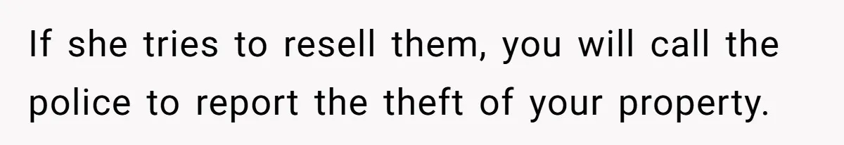 If she tries to resell them, you will call the police to report the theft of your property.