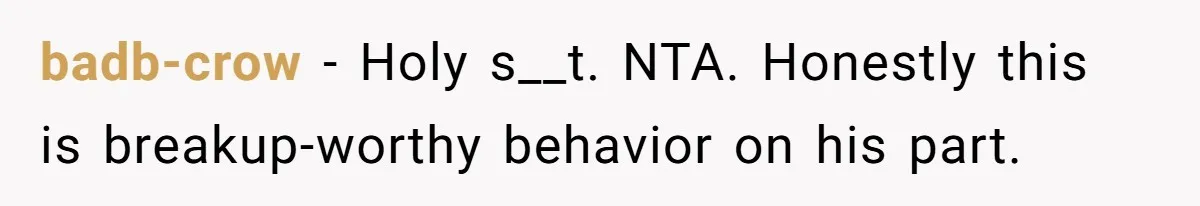 badb-crow − Holy s__t. NTA. Honestly this is breakup-worthy behavior on his part.