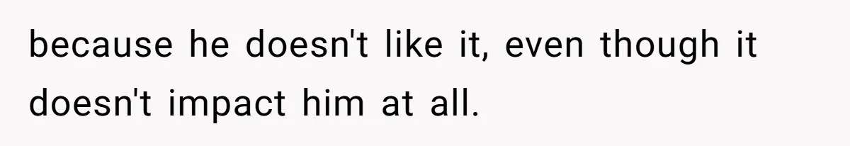 because he doesn't like it, even though it doesn't impact him at all.