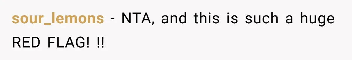 sour_lemons − NTA, and this is such a huge RED FLAG! !!