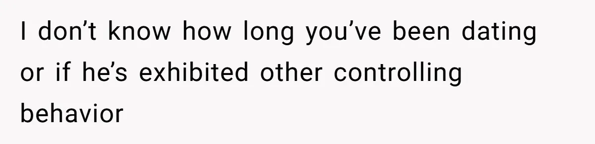 I don’t know how long you’ve been dating or if he’s exhibited other controlling behavior