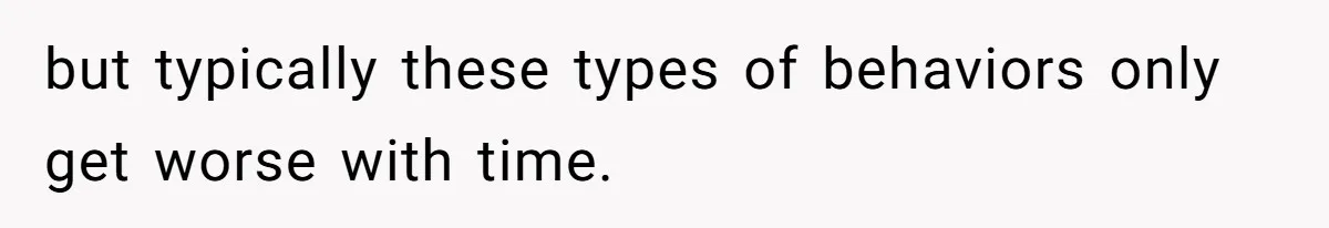 but typically these types of behaviors only get worse with time.