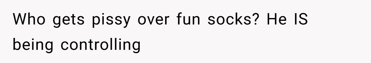 Who gets pissy over fun socks? He IS being controlling