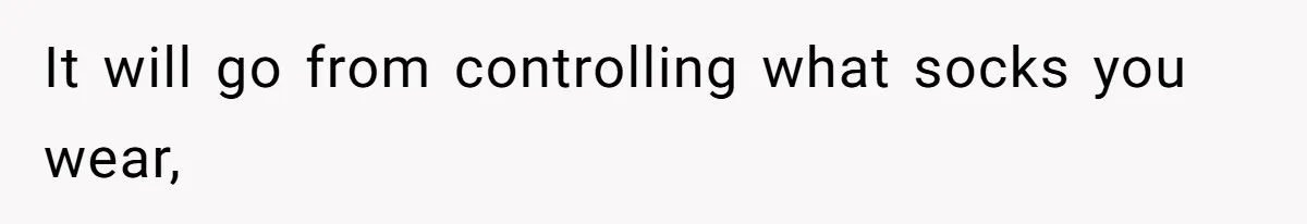 It will go from controlling what socks you wear,