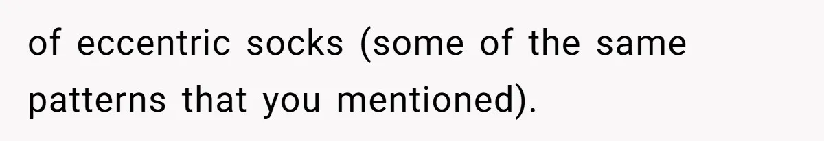 of eccentric socks (some of the same patterns that you mentioned).