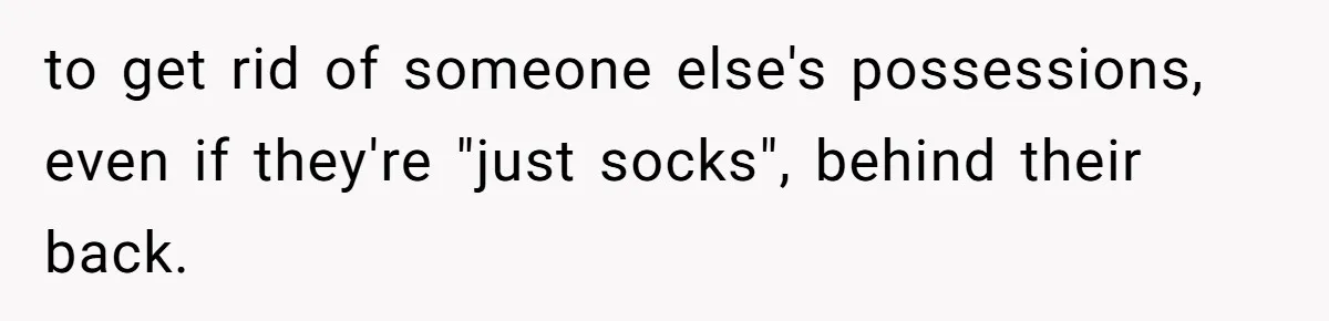 to get rid of someone else's possessions, even if they're "just socks", behind their back.