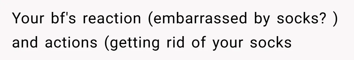Your bf's reaction (embarrassed by socks? ) and actions (getting rid of your socks