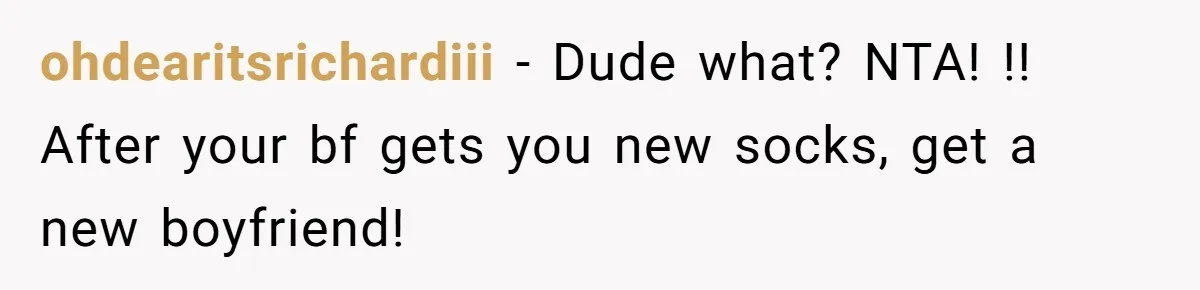 ohdearitsrichardiii − Dude what? NTA! !! After your bf gets you new socks, get a new boyfriend!