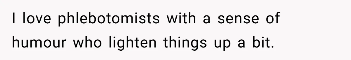 I love phlebotomists with a sense of humour who lighten things up a bit.