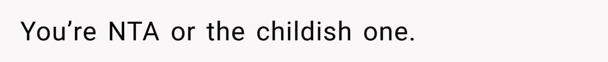 You’re NTA or the childish one.