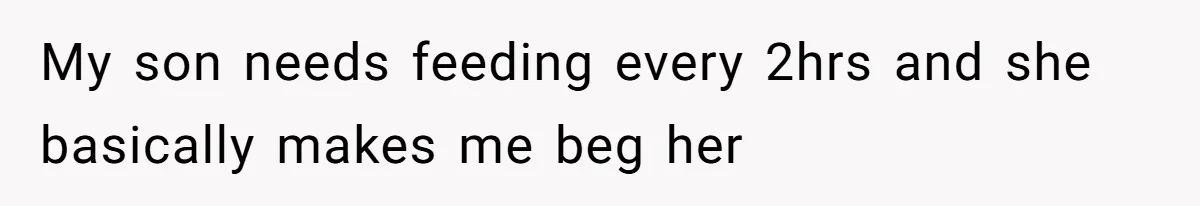 My son needs feeding every 2hrs and she basically makes me beg her