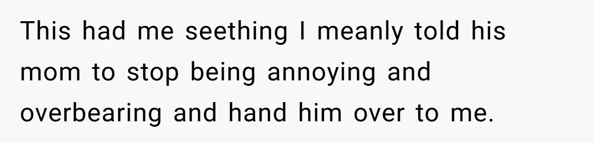 This had me seething I meanly told his mom to stop being annoying and overbearing and hand him over to me.