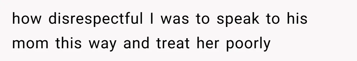 how disrespectful I was to speak to his mom this way and treat her poorly