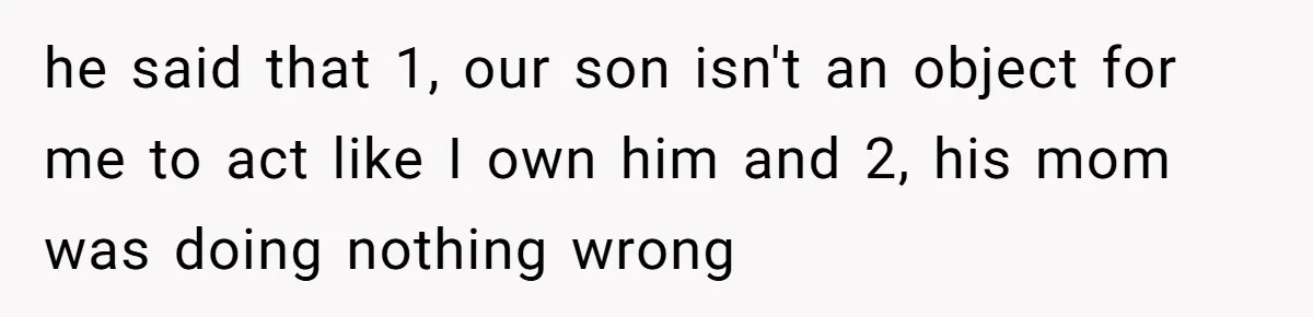 he said that 1, our son isn't an object for me to act like I own him and 2, his mom was doing nothing wrong