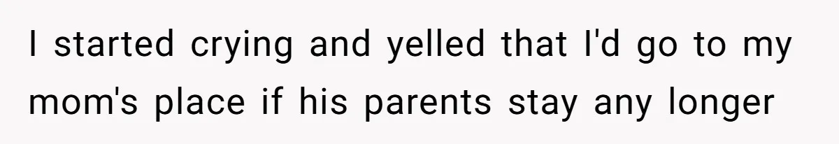 I started crying and yelled that I'd go to my mom's place if his parents stay any longer