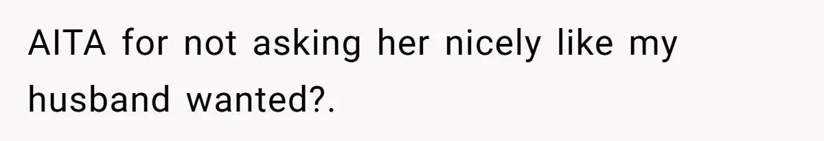 AITA for not asking her nicely like my husband wanted?.