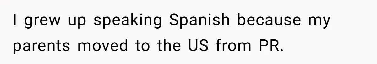 I grew up speaking Spanish because my parents moved to the US from PR.