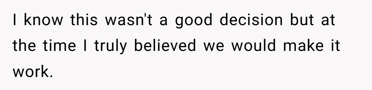 I know this wasn't a good decision but at the time I truly believed we would make it work.