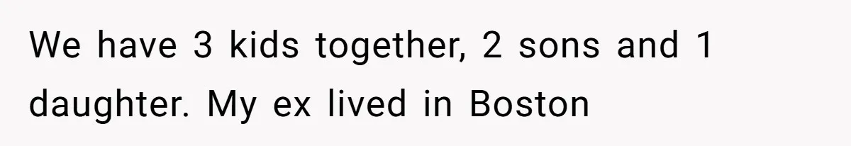 We have 3 kids together, 2 sons and 1 daughter. My ex lived in Boston