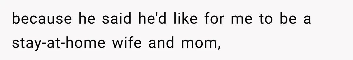 because he said he'd like for me to be a stay-at-home wife and mom,
