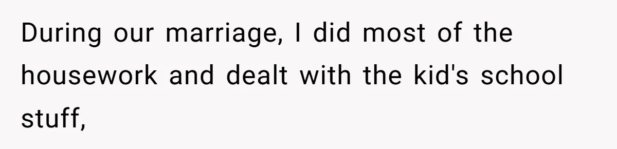 During our marriage, I did most of the housework and dealt with the kid's school stuff,