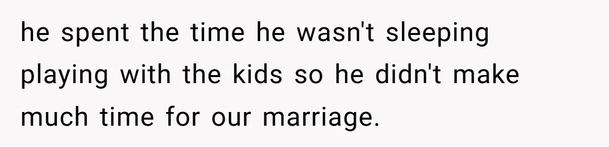 he spent the time he wasn't sleeping playing with the kids so he didn't make much time for our marriage.