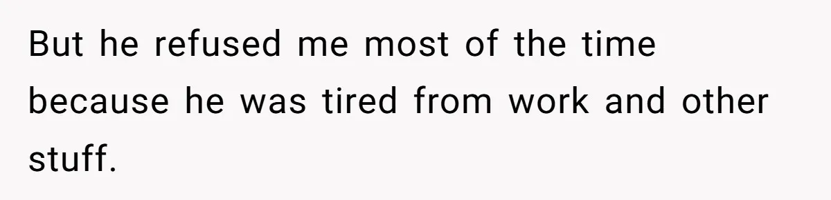 But he refused me most of the time because he was tired from work and other stuff.