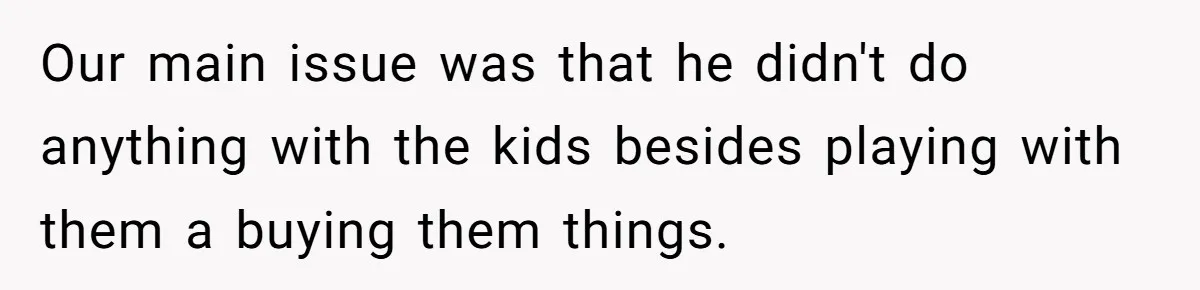 Our main issue was that he didn't do anything with the kids besides playing with them a buying them things.