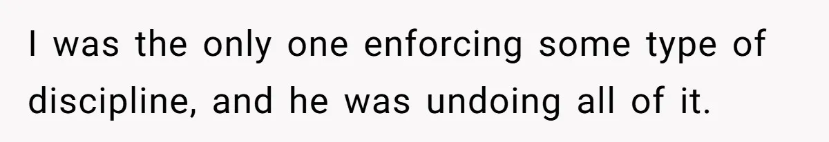 I was the only one enforcing some type of discipline, and he was undoing all of it.