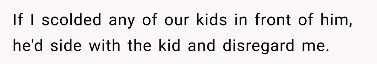 If I scolded any of our kids in front of him, he'd side with the kid and disregard me.