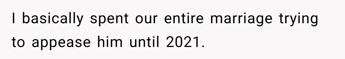 I basically spent our entire marriage trying to appease him until 2021.
