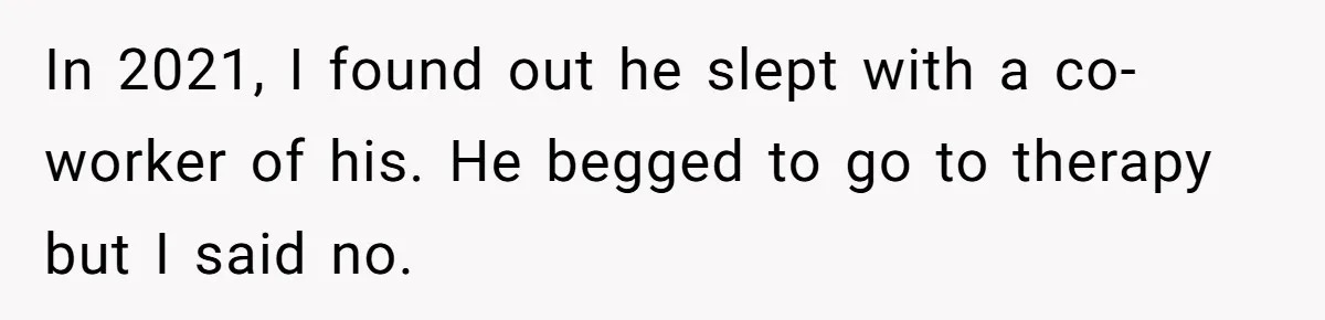 In 2021, I found out he slept with a co-worker of his. He begged to go to therapy but I said no.