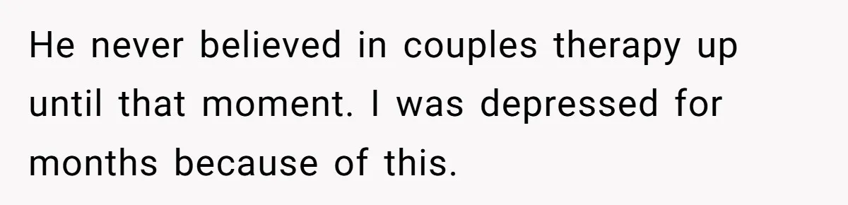 He never believed in couples therapy up until that moment. I was depressed for months because of this.