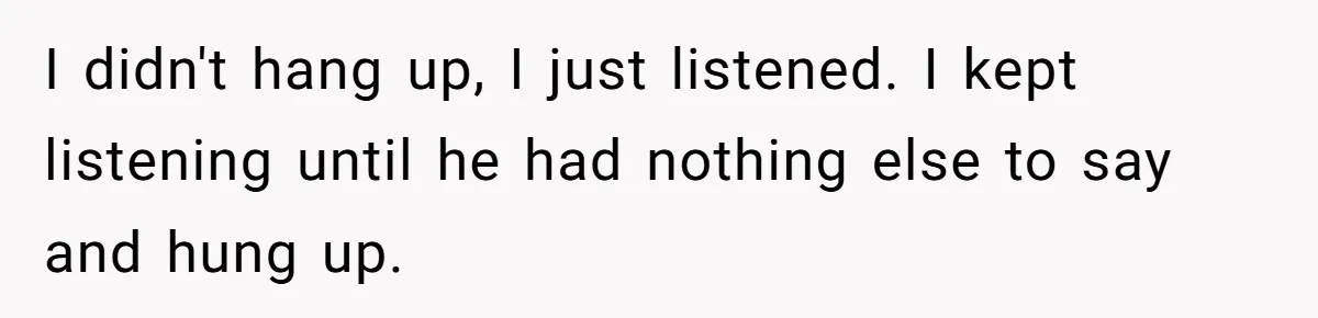 I didn't hang up, I just listened. I kept listening until he had nothing else to say and hung up.